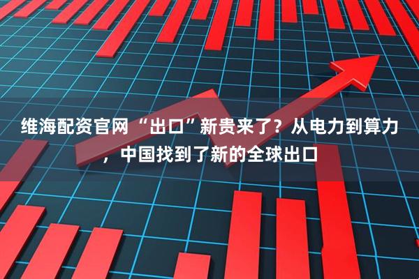 维海配资官网 “出口”新贵来了？从电力到算力，中国找到了新的全球出口