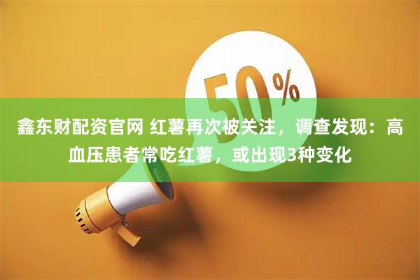 鑫东财配资官网 红薯再次被关注，调查发现：高血压患者常吃红薯，或出现3种变化