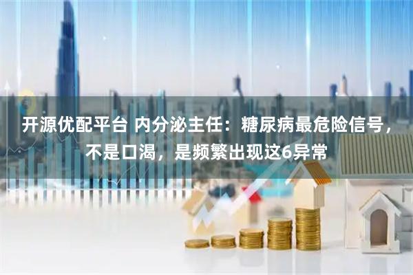 开源优配平台 内分泌主任：糖尿病最危险信号，不是口渴，是频繁出现这6异常