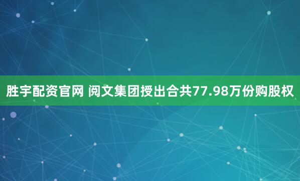 胜宇配资官网 阅文集团授出合共77.98万份购股权